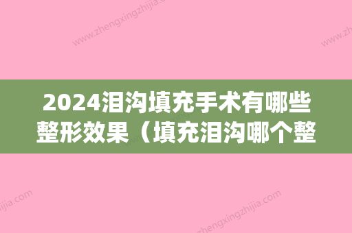 2024泪沟填充手术有哪些整形效果（填充泪沟哪个整形医院好）(泪沟填充用什么方法比较好2024)