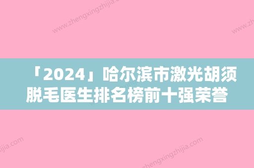 「2024」哈尔滨市激光胡须脱毛医生排名榜前十强荣誉技术汇总-费振祥医生手法稳