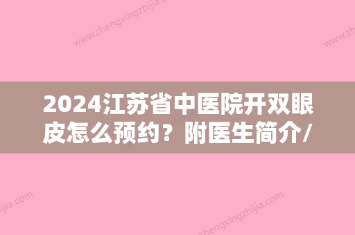 2024江苏省中医院开双眼皮怎么预约？附医生简介/闻可案例/2024价格表