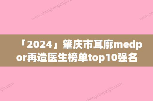 「2024」肇庆市耳廓medpor再造医生榜单top10强名单介绍-肇庆市耳廓medpor再造医生