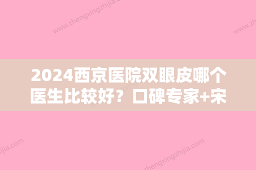 2024西京医院双眼皮哪个医生比较好？口碑专家+宋保强真实案例+价格表