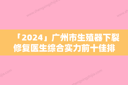 「2024」广州市生殖器下裂修复医生综合实力前十佳排名哪几个安全-广州市生殖器下裂修复医生