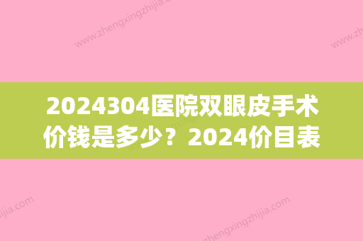 2024304医院双眼皮手术价钱是多少？2024价目表_科室介绍_真实案例(2024新生双眼皮)