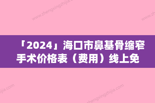 「2024」海口市鼻基骨缩窄手术价格表（费用）线上免费查询(年3月均价为：20529元）