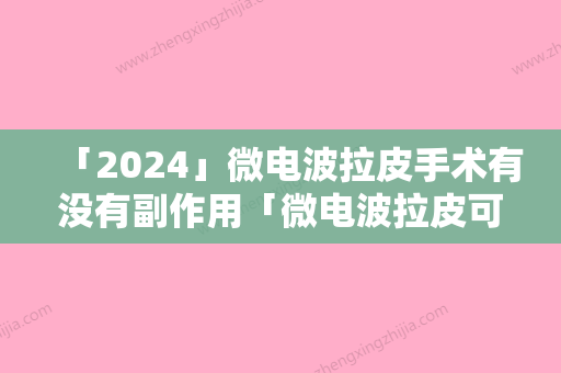 「2024」微电波拉皮手术有没有副作用「微电波拉皮可能会有那些副作用」