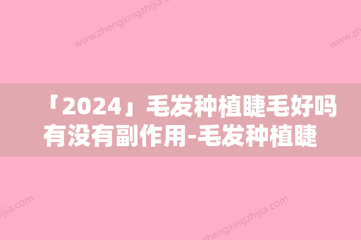 「2024」毛发种植睫毛好吗有没有副作用-毛发种植睫毛会有明显副作用吗