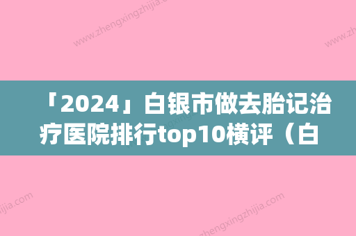 「2024」白银市做去胎记治疗医院排行top10横评（白银唯艺黛妮美容这几家备受美誉）