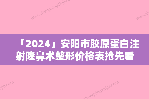 「2024」安阳市胶原蛋白注射隆鼻术整形价格表抢先看-安阳市胶原蛋白注射隆鼻术哪个医院比较优惠