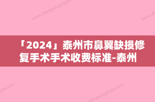 「2024」泰州市鼻翼缺损修复手术手术收费标准-泰州市鼻翼缺损修复手术价格行情