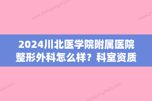 2024川北医学院附属医院整形外科怎么样？科室资质&医生团队&隆胸科普(川北医学院有整形科吗)