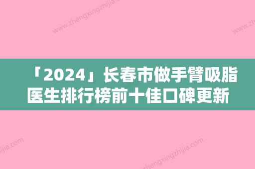 「2024」长春市做手臂吸脂医生排行榜前十佳口碑更新-长春市做手臂吸脂医生