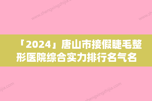 「2024」唐山市接假睫毛整形医院综合实力排行名气名单推荐(唐山市路北区释妍医疗美容诊所公立私立pk详情)