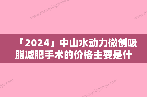 「2024」中山水动力微创吸脂减肥手术的价格主要是什么因素所决定