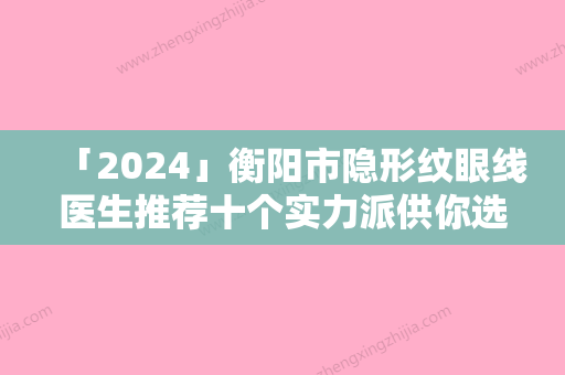 「2024」衡阳市隐形纹眼线医生推荐十个实力派供你选择-胡克医生人气持续高涨