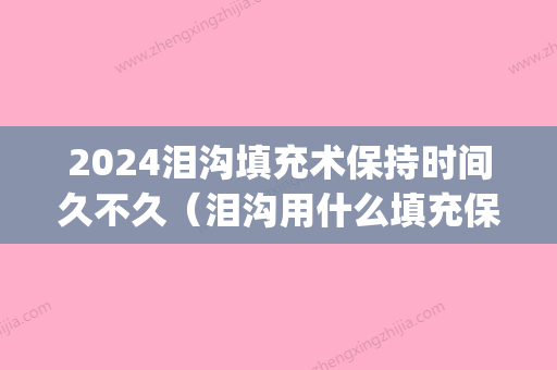 2024泪沟填充术保持时间久不久（泪沟用什么填充保持时间长）(泪沟填充用什么方法比较好2024)