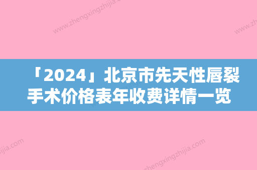 「2024」北京市先天性唇裂手术价格表年收费详情一览-北京市先天性唇裂手术手术费用是什么样呢