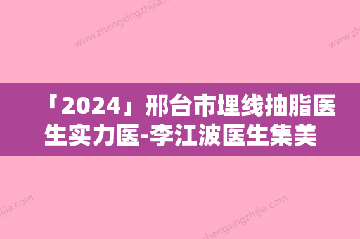 「2024」邢台市埋线抽脂医生实力医-李江波医生集美很认可