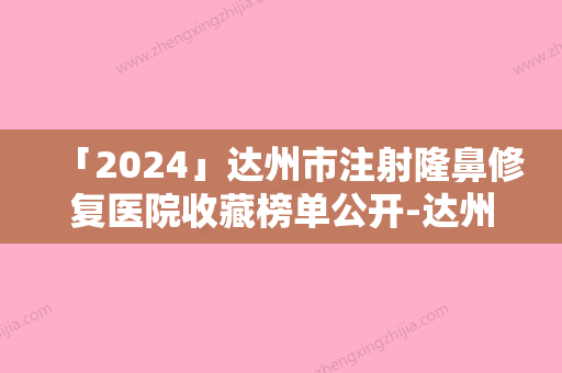 「2024」达州市注射隆鼻修复医院收藏榜单公开-达州市注射隆鼻修复整形医院