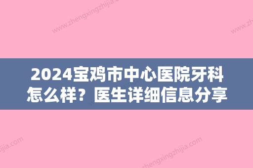 2024宝鸡市中心医院牙科怎么样？医生详细信息分享及手术案例分享