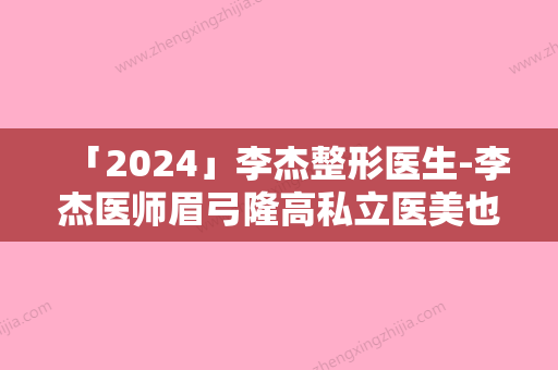 「2024」李杰整形医生-李杰医师眉弓隆高私立医美也有靠谱