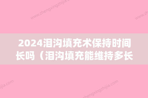 2024泪沟填充术保持时间长吗（泪沟填充能维持多长时间）(泪沟填充手术维持多久)