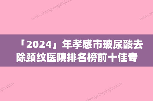 「2024」年孝感市玻尿酸去除颈纹医院排名榜前十佳专业筛选(孝感市玻尿酸去除颈纹整形医院)