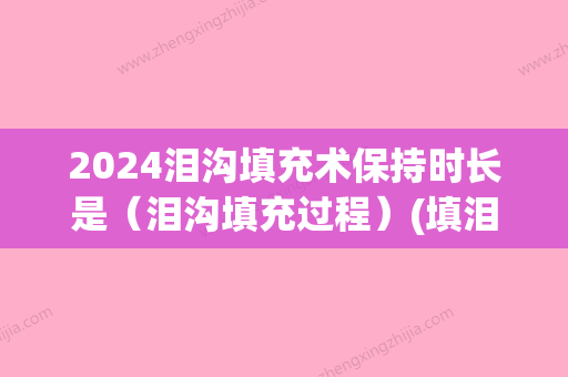 2024泪沟填充术保持时长是（泪沟填充过程）(填泪沟维持多久)