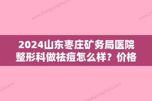 2024山东枣庄矿务局医院整形科做祛痘怎么样？价格大约是多少？