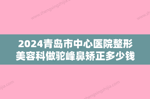 2024青岛市中心医院整形美容科做驼峰鼻矫正多少钱？来看详细介绍吧！