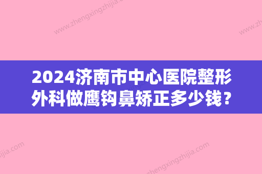 2024济南市中心医院整形外科做鹰钩鼻矫正多少钱？点进来了解一下吧！