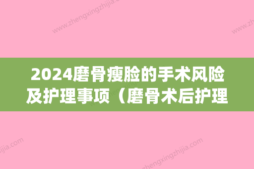 2024磨骨瘦脸的手术风险及护理事项（磨骨术后护理）(磨骨瘦脸恢复期多久)