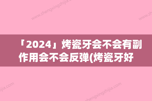 「2024」烤瓷牙会不会有副作用会不会反弹(烤瓷牙好吗有没有副作用)