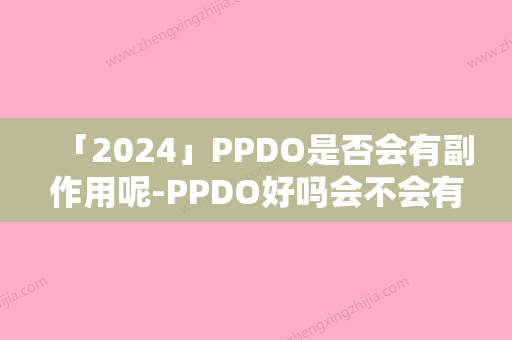 「2024」PPDO是否会有副作用呢-PPDO好吗会不会有副作用