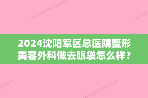 2024沈阳军区总医院整形美容外科做去眼袋怎么样？医院环境怎么样？