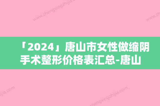 「2024」唐山市女性做缩阴手术整形价格表汇总-唐山市女性做缩阴手术价格知多少