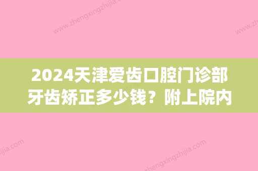 2024天津爱齿口腔门诊部牙齿矫正多少钱？附上院内医生介绍(天津口腔医院儿童矫正牙齿大概多少钱)