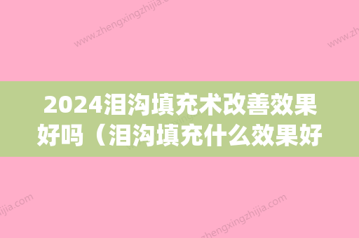 2024泪沟填充术改善效果好吗（泪沟填充什么效果好）(泪沟填充后悔)