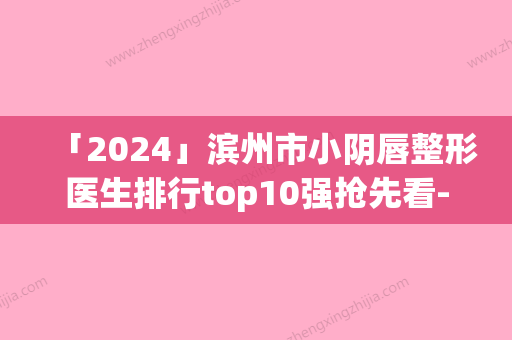 「2024」滨州市小阴唇整形医生排行top10强抢先看-赵大力医生客观评价_案例