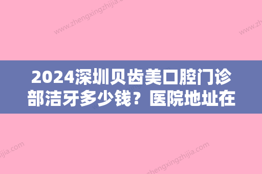 2024深圳贝齿美口腔门诊部洁牙多少钱？医院地址在哪？价目表2024