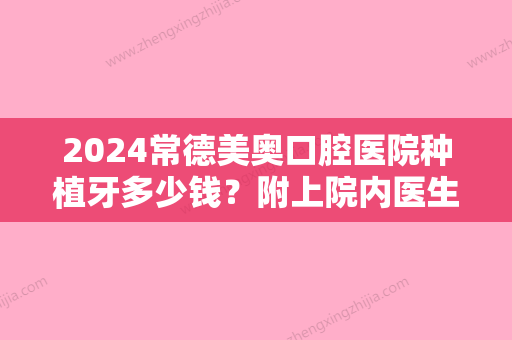 2024常德美奥口腔医院种植牙多少钱？附上院内医生详细介绍