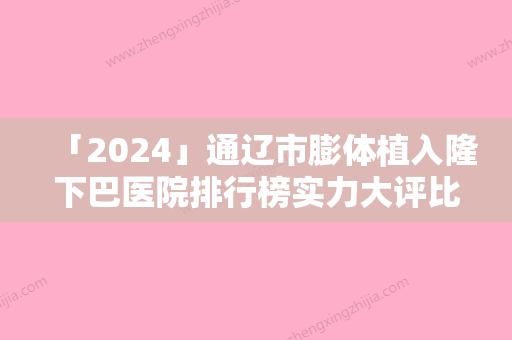 「2024」通辽市膨体植入隆下巴医院排行榜实力大评比-通辽港星医疗美容门诊部均是高人气网红医生