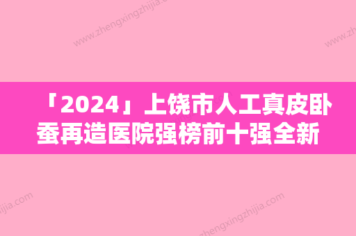 「2024」上饶市人工真皮卧蚕再造医院强榜前十强全新预测-上饶市尚美医疗美容门诊部靠谱权威