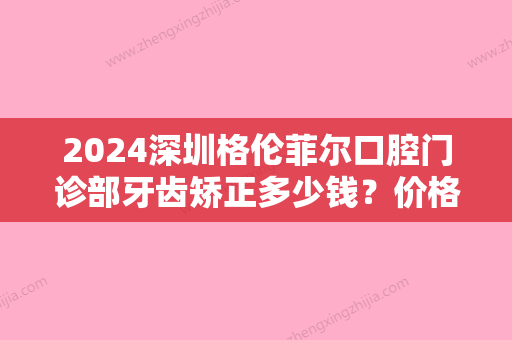 2024深圳格伦菲尔口腔门诊部牙齿矫正多少钱？价格贵不贵？