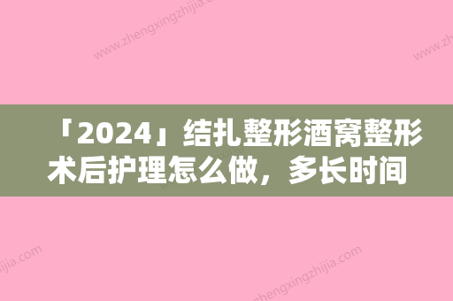 「2024」结扎整形酒窝整形术后护理怎么做，多长时间能恢复