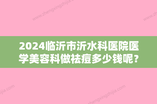 2024临沂市沂水科医院医学美容科做祛痘多少钱呢？点进来看看医院详细介绍吧！