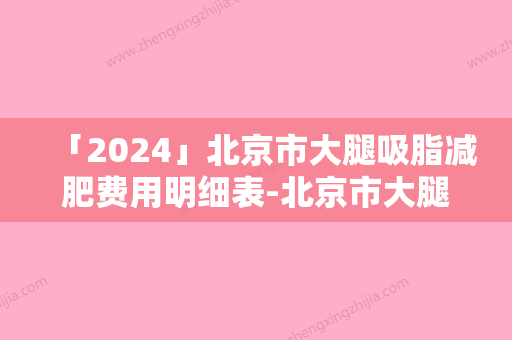 「2024」北京市大腿吸脂减肥费用明细表-北京市大腿吸脂减肥大概价格是多少呢