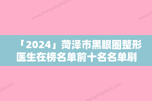 「2024」菏泽市黑眼圈整形医生在榜名单前十名名单刷新了-王春营医生价格也亲民