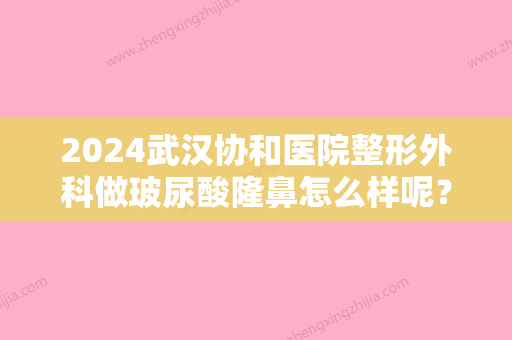 2024武汉协和医院整形外科做玻尿酸隆鼻怎么样呢？附上医院详细介绍！