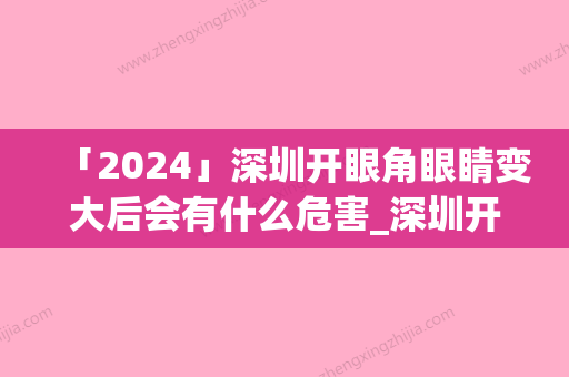 「2024」深圳开眼角眼睛变大后会有什么危害_深圳开眼角眼睛变大有风险存在吗