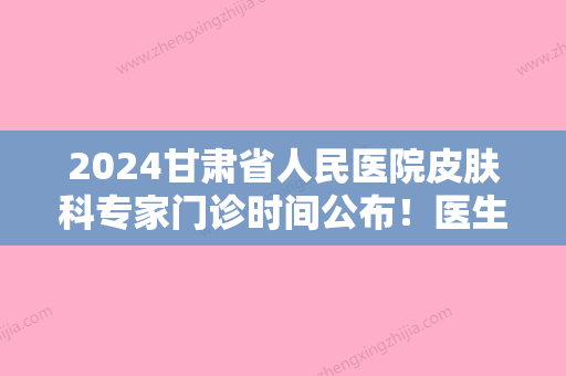 2024甘肃省人民医院皮肤科专家门诊时间公布！医生介绍+激光祛斑案例分析